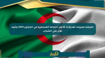 «فرصة مميزة» تعديلات قانون الخدمة العسكرية في الجزائر 2025 وكيف تؤثر على الشباب